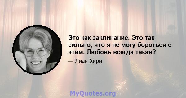 Это как заклинание. Это так сильно, что я не могу бороться с этим. Любовь всегда такая?