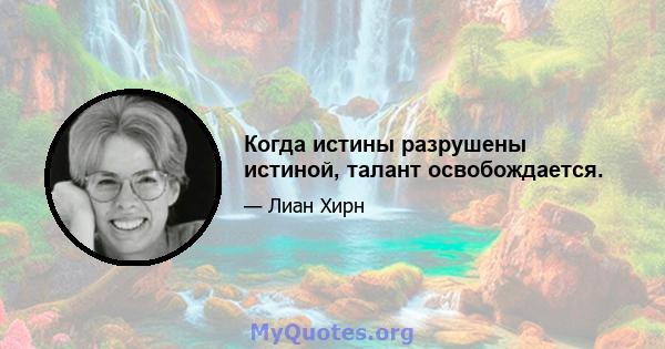 Когда истины разрушены истиной, талант освобождается.