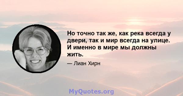 Но точно так же, как река всегда у двери, так и мир всегда на улице. И именно в мире мы должны жить.