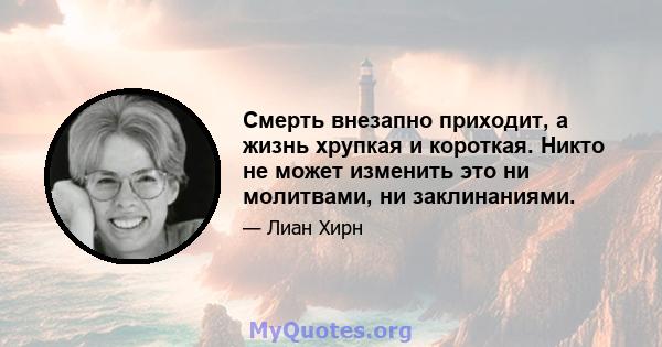 Смерть внезапно приходит, а жизнь хрупкая и короткая. Никто не может изменить это ни молитвами, ни заклинаниями.