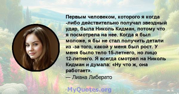 Первым человеком, которого я когда -либо действительно получал звездный удар, была Николь Кидман, потому что я посмотрела на нее. Когда я был моложе, я бы не стал получить детали из -за того, какой у меня был рост. У