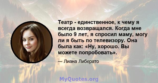 Театр - единственное, к чему я всегда возвращался. Когда мне было 9 лет, я спросил маму, могу ли я быть по телевизору. Она была как: «Ну, хорошо. Вы можете попробовать».