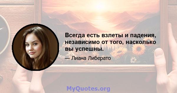 Всегда есть взлеты и падения, независимо от того, насколько вы успешны.