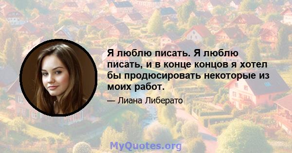 Я люблю писать. Я люблю писать, и в конце концов я хотел бы продюсировать некоторые из моих работ.