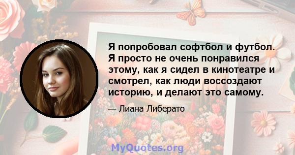 Я попробовал софтбол и футбол. Я просто не очень понравился этому, как я сидел в кинотеатре и смотрел, как люди воссоздают историю, и делают это самому.