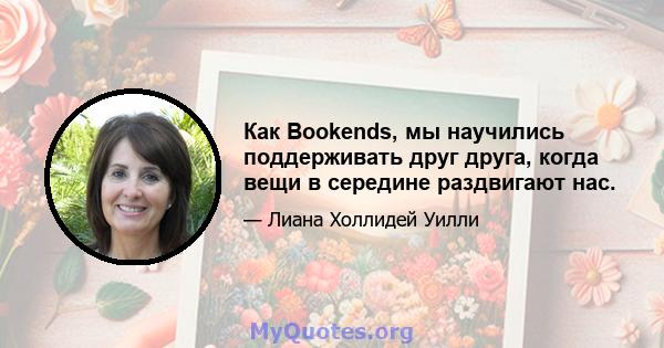 Как Bookends, мы научились поддерживать друг друга, когда вещи в середине раздвигают нас.