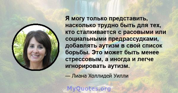 Я могу только представить, насколько трудно быть для тех, кто сталкивается с расовыми или социальными предрассудками, добавлять аутизм в свой список борьбы. Это может быть менее стрессовым, а иногда и легче игнорировать 