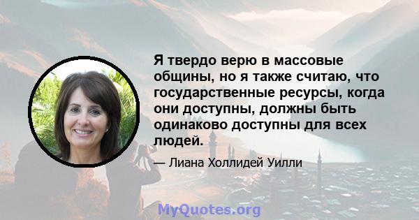 Я твердо верю в массовые общины, но я также считаю, что государственные ресурсы, когда они доступны, должны быть одинаково доступны для всех людей.