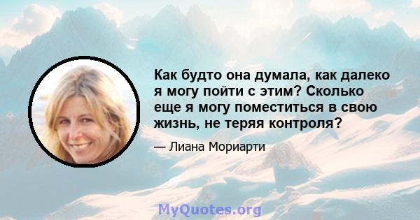 Как будто она думала, как далеко я могу пойти с этим? Сколько еще я могу поместиться в свою жизнь, не теряя контроля?