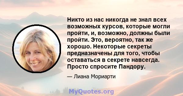 Никто из нас никогда не знал всех возможных курсов, которые могли пройти, и, возможно, должны были пройти. Это, вероятно, так же хорошо. Некоторые секреты предназначены для того, чтобы оставаться в секрете навсегда.