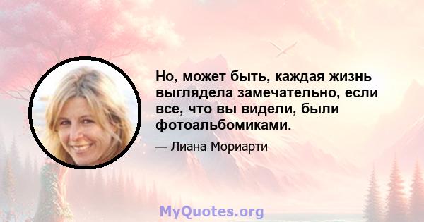 Но, может быть, каждая жизнь выглядела замечательно, если все, что вы видели, были фотоальбомиками.