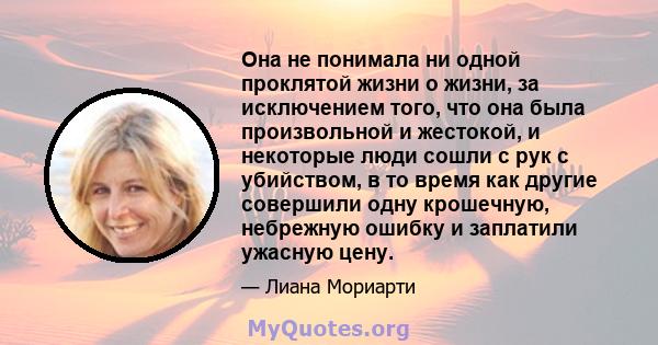 Она не понимала ни одной проклятой жизни о жизни, за исключением того, что она была произвольной и жестокой, и некоторые люди сошли с рук с убийством, в то время как другие совершили одну крошечную, небрежную ошибку и