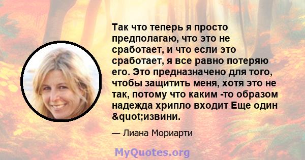 Так что теперь я просто предполагаю, что это не сработает, и что если это сработает, я все равно потеряю его. Это предназначено для того, чтобы защитить меня, хотя это не так, потому что каким -то образом надежда хрипло 