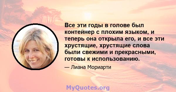 Все эти годы в голове был контейнер с плохим языком, и теперь она открыла его, и все эти хрустящие, хрустящие слова были свежими и прекрасными, готовы к использованию.