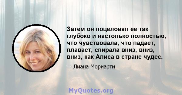 Затем он поцеловал ее так глубоко и настолько полностью, что чувствовала, что падает, плавает, спирала вниз, вниз, вниз, как Алиса в стране чудес.