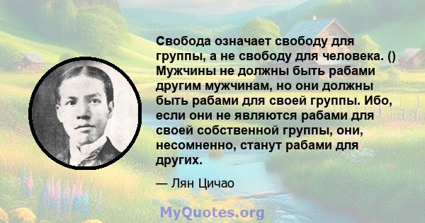 Свобода означает свободу для группы, а не свободу для человека. () Мужчины не должны быть рабами другим мужчинам, но они должны быть рабами для своей группы. Ибо, если они не являются рабами для своей собственной