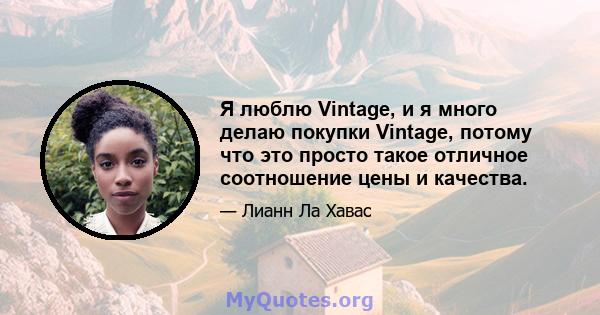 Я люблю Vintage, и я много делаю покупки Vintage, потому что это просто такое отличное соотношение цены и качества.