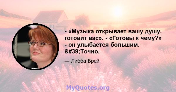 - «Музыка открывает вашу душу, готовит вас». - «Готовы к чему?» - он улыбается большим. 'Точно.