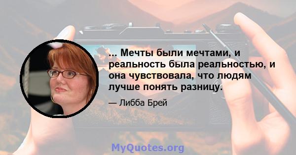 ... Мечты были мечтами, и реальность была реальностью, и она чувствовала, что людям лучше понять разницу.