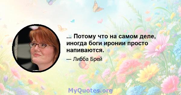 ... Потому что на самом деле, иногда боги иронии просто напиваются.