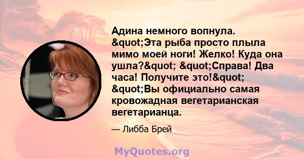 Адина немного вопнула. "Эта рыба просто плыла мимо моей ноги! Желко! Куда она ушла?" "Справа! Два часа! Получите это!" "Вы официально самая кровожадная вегетарианская вегетарианца.