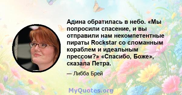 Адина обратилась в небо. «Мы попросили спасение, и вы отправили нам некомпетентные пираты Rockstar со сломанным кораблем и идеальным прессом?» «Спасибо, Боже», сказала Петра.