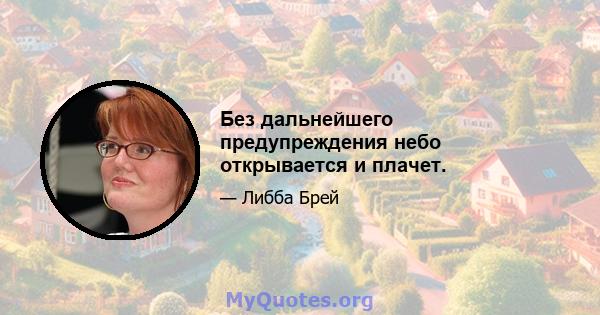 Без дальнейшего предупреждения небо открывается и плачет.