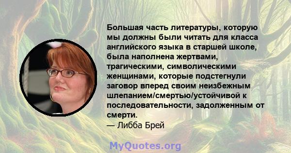 Большая часть литературы, которую мы должны были читать для класса английского языка в старшей школе, была наполнена жертвами, трагическими, символическими женщинами, которые подстегнули заговор вперед своим неизбежным