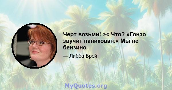 Черт возьми! »« Что? »Гонзо звучит паникован.« Мы не бензино.