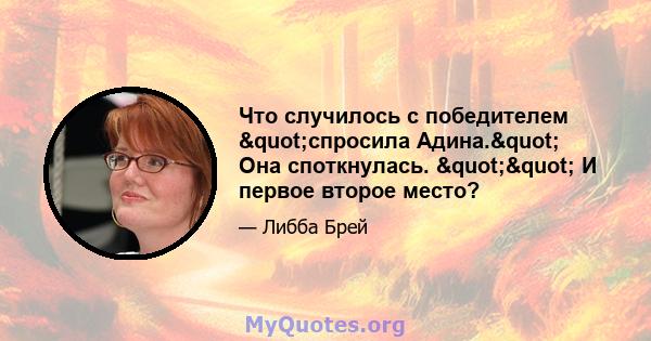 Что случилось с победителем "спросила Адина." Она споткнулась. "" И первое второе место?