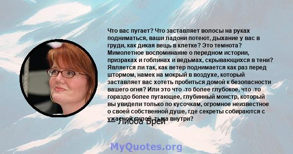 Что вас пугает? Что заставляет волосы на руках подниматься, ваши ладони потеют, дыхание у вас в груди, как дикая вещь в клетке? Это темнота? Мимолетное воспоминание о передном истории, призраках и гоблинах и ведьмах,