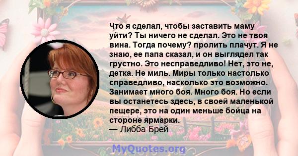 Что я сделал, чтобы заставить маму уйти? Ты ничего не сделал. Это не твоя вина. Тогда почему? пролить плачут. Я не знаю, ее папа сказал, и он выглядел так грустно. Это несправедливо! Нет, это не, детка. Не миль. Миры