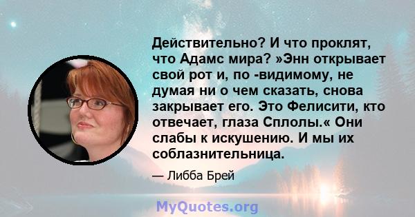 Действительно? И что проклят, что Адамс мира? »Энн открывает свой рот и, по -видимому, не думая ни о чем сказать, снова закрывает его. Это Фелисити, кто отвечает, глаза Сплолы.« Они слабы к искушению. И мы их