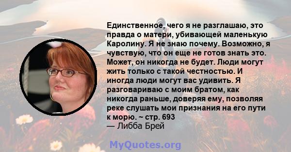 Единственное, чего я не разглашаю, это правда о матери, убивающей маленькую Каролину. Я не знаю почему. Возможно, я чувствую, что он еще не готов знать это. Может, он никогда не будет. Люди могут жить только с такой