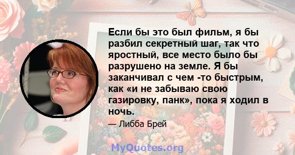 Если бы это был фильм, я бы разбил секретный шаг, так что яростный, все место было бы разрушено на земле. Я бы заканчивал с чем -то быстрым, как «и не забываю свою газировку, панк», пока я ходил в ночь.