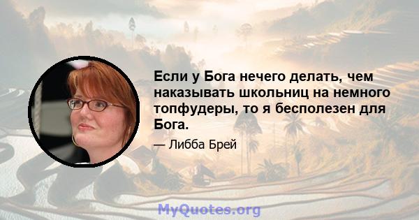 Если у Бога нечего делать, чем наказывать школьниц на немного топфудеры, то я бесполезен для Бога.