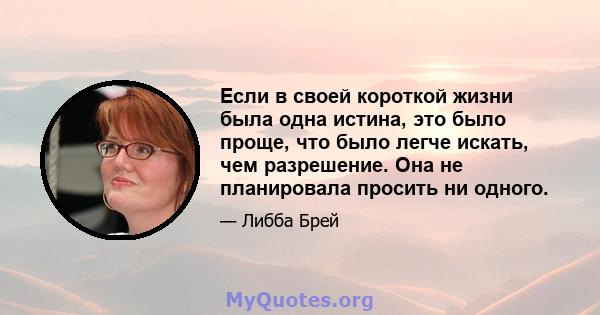 Если в своей короткой жизни была одна истина, это было проще, что было легче искать, чем разрешение. Она не планировала просить ни одного.