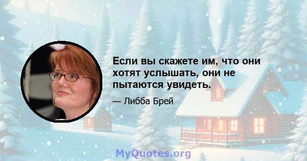 Если вы скажете им, что они хотят услышать, они не пытаются увидеть.