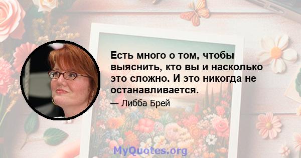 Есть много о том, чтобы выяснить, кто вы и насколько это сложно. И это никогда не останавливается.