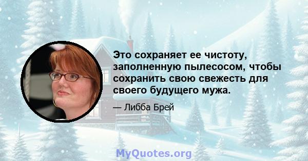 Это сохраняет ее чистоту, заполненную пылесосом, чтобы сохранить свою свежесть для своего будущего мужа.