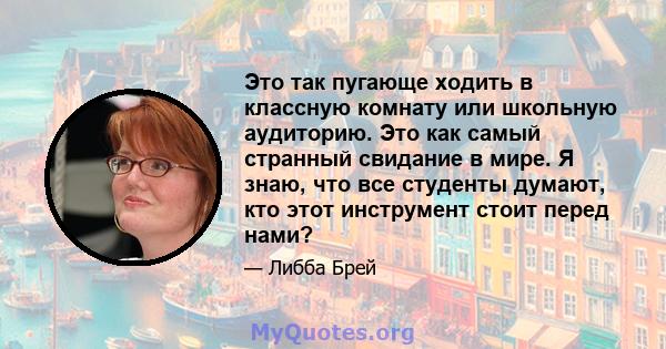 Это так пугающе ходить в классную комнату или школьную аудиторию. Это как самый странный свидание в мире. Я знаю, что все студенты думают, кто этот инструмент стоит перед нами?