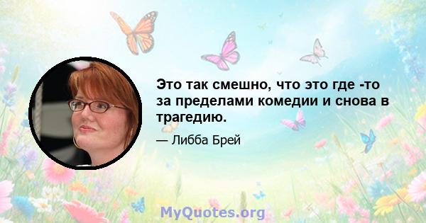 Это так смешно, что это где -то за пределами комедии и снова в трагедию.