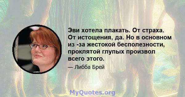 Эви хотела плакать. От страха. От истощения, да. Но в основном из -за жестокой бесполезности, проклятой глупых произвол всего этого.