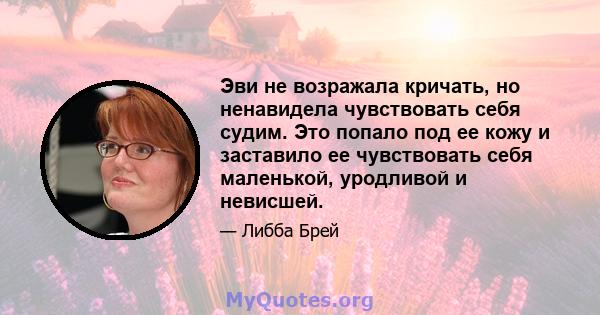 Эви не возражала кричать, но ненавидела чувствовать себя судим. Это попало под ее кожу и заставило ее чувствовать себя маленькой, уродливой и невисшей.