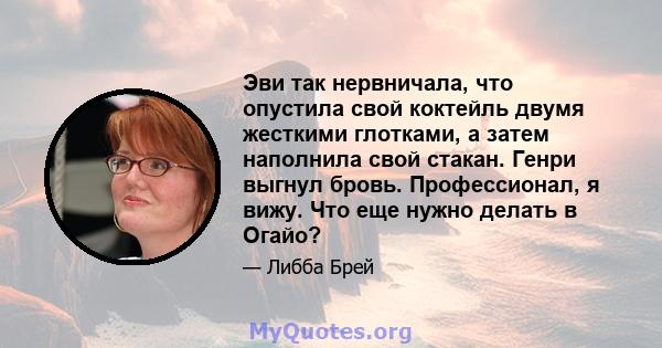 Эви так нервничала, что опустила свой коктейль двумя жесткими глотками, а затем наполнила свой стакан. Генри выгнул бровь. Профессионал, я вижу. Что еще нужно делать в Огайо?