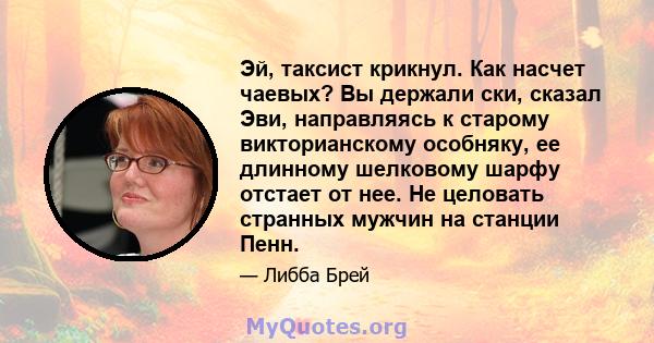 Эй, таксист крикнул. Как насчет чаевых? Вы держали ски, сказал Эви, направляясь к старому викторианскому особняку, ее длинному шелковому шарфу отстает от нее. Не целовать странных мужчин на станции Пенн.