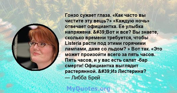 Гонзо сужает глаза. «Как часто вы чистите эту вещь?» «Каждую ночь» отвечает официантка. Ее улыбка напряжена. 'Вот и все? Вы знаете, сколько времени требуется, чтобы Listeria расти под этими горячими лампами, даже со 