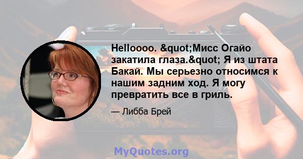 Helloooo. "Мисс Огайо закатила глаза." Я из штата Бакай. Мы серьезно относимся к нашим задним ход. Я могу превратить все в гриль.