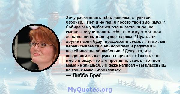 Хочу раскачивать тебя, девочка, с туникой бабочки. / Нет, я не гей, я просто твой эмо -эмух. / Собираюсь улыбаться очень застенчиво, не сможет почувствовать себя, / потому что я твоя девственница, твоя супер -сделка. /