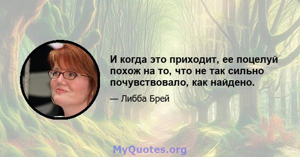 И когда это приходит, ее поцелуй похож на то, что не так сильно почувствовало, как найдено.